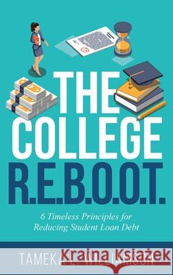 The College R.E.B.O.O.T.: 6 Timeless Principles for Reducing Student Loan Debt Tameka L. Williamson 9781644845240 Purposely Created Publishing Group