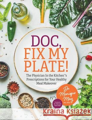 Doc, Fix My Plate!: The Physician In the Kitchen(R)'s Prescriptions for Your Healthy Meal Makeover﻿ May, Monique 9781644845448