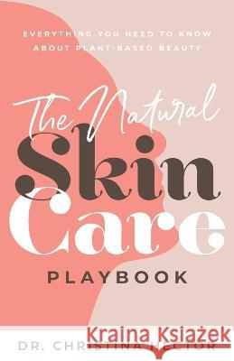 The Natural Skin Care Playbook﻿: ﻿﻿Everything You Need to Know About Plant-Based Beauty Hector, Christina 9781644845950 Purposely Created Publishing Group