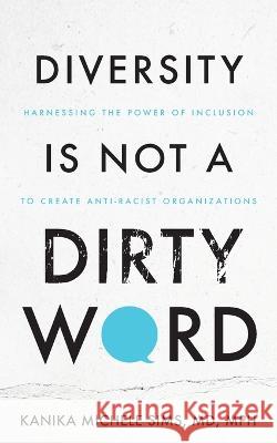 Diversity is Not a Dirty Word: Harnessing the Power of Inclusion to Create Anti-Racist Organizations Kanika Sims 9781644846032 Purposely Created Publishing Group