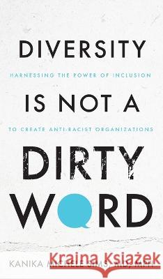 Diversity is Not a Dirty Word: Harnessing the Power of Inclusion to Create Anti-Racist Organizations Kanika Sims 9781644846094 Purposely Created Publishing Group