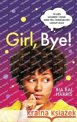 Girl, Bye!: 10 Lies Women Think and Tell Themselves About Men Ria Rai Harris   9781644846223 Purposely Created Publishing Group