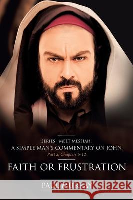 Faith or Frustration: Series - Meet Messiah: A Simple Man's Commentary on John Part 2, Chapters 5-12 Paul Murray 9781644927120 Christian Faith