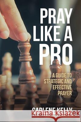 Pray Like a Pro: A Guide to Strategic and Effective Prayer Carlene Kelly 9781644927397 Christian Faith Publishing, Inc
