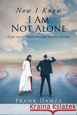 Now I Know I Am Not Alone: A True Story of Cancer, Every-Day Miracles and Hope Frank Danza 9781644929650 Christian Faith Publishing, Inc