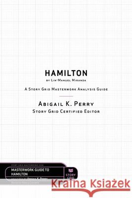 Hamilton by Lin-Manuel Miranda: A Story Grid Masterwork Analysis Guide Sheila Lischwe Abigail K. Perry 9781645010609