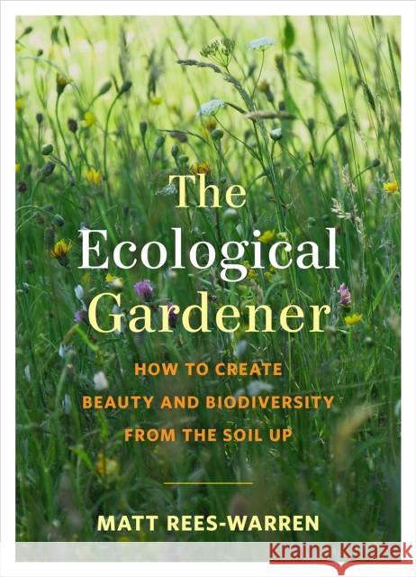 The Ecological Gardener: How to Create Beauty and Biodiversity from the Soil Up Matt Rees-Warren 9781645020073