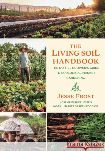 The Living Soil Handbook: The No-Till Grower's Guide to Ecological Market Gardening Jesse Frost 9781645020264 Chelsea Green Publishing Co
