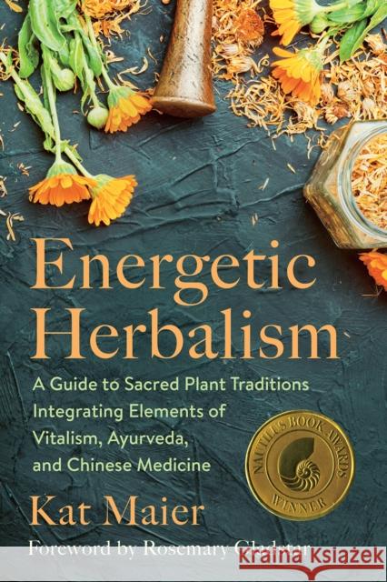 Energetic Herbalism: A Guide to Sacred Plant Traditions Integrating Elements of Vitalism, Ayurveda, and Chinese Medicine Kat Maier Rosemary Gladstar 9781645020820