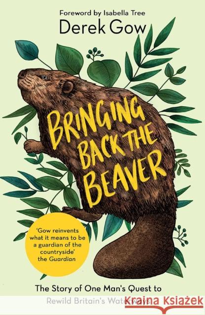 Bringing Back the Beaver: The Story of One Man's Quest to Rewild Britain's Waterways Derek Gow, Isabella Tree 9781645021230 Chelsea Green Publishing Co
