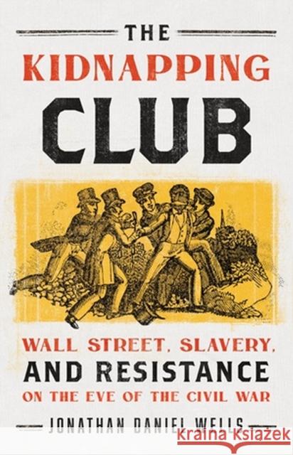 The Kidnapping Club: Wall Street, Slavery, and Resistance on the Eve of the Civil War Jonathan D Wells 9781645030331