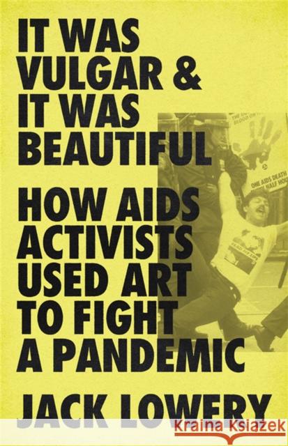 It Was Vulgar and It Was Beautiful: How AIDS Activists Used Art to Fight a Pandemic Jack Lowery 9781645036586 Bold Type Books