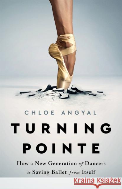 Turning Pointe: How a New Generation of Dancers Is Saving Ballet from Itself Chloe Angyal 9781645036708 Bold Type Books