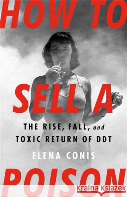 How to Sell a Poison: The Rise, Fall, and Toxic Return of DDT Elena Conis 9781645036746