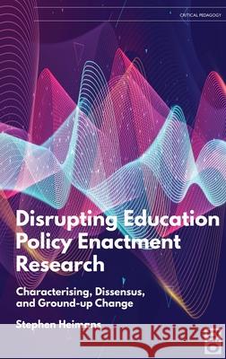 Disrupting Education Policy Enactment Research: Characterising, Dissensus and Ground-Up Change Stephen Heimans 9781645040385