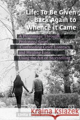 Life; To be Given Back Again to Whence it Came: A Pilgrimage Through Prolonged Grief, Confronting Grief Illiteracy and Healing Loss Using the Art of S Mathew, Linita 9781645042310 Dio Press Inc
