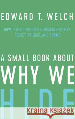 A Small Book about Why We Hide: How Jesus Rescues Us from Insecurity, Regret, Failure, and Shame Ed Welch 9781645071419