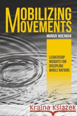 Mobilizing Movements: Leadership Insights for Discipling Whole Nations Murray Moerman 9781645082293 William Carey Publishing