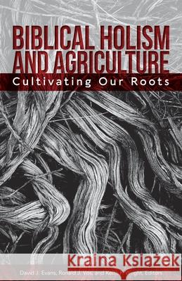 Biblical Holism and Agriculture (Revised Edition): Cultivating Our Roots David J. Evans Ronald J. Vos Keith P. Wright 9781645082972 William Carey Library Publishers