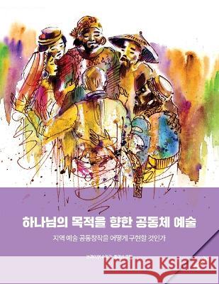 Community Arts for God's Purposes [Korean] 하나님의 목적을 향한 공동체 예술: How to Create Local Artistry Together & Brian Schrag Julisa Rowe  9781645083757 William Carey Publishing