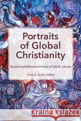 Portraits of Global Christianity: Research and Reflections in Honor of Todd M. Johnson Gina A. Zurlo 9781645084617 William Carey Publishing