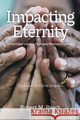 Impacting Eternity: A Practitioner's Guide for Sustained Movement Expansion Robert M. Reach 9781645084877 William Carey Publishing