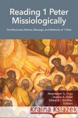 Reading 1 Peter Missiologically: The Missionary Motive, Message and Methods of 1 Peter Abeneazer G. Urga Jessica A. Udall Edward L. Smither 9781645085850