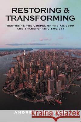 Restoring & Transforming: Restoring the Gospel of the Kingdom and Transforming Society Andrew Ferguson 9781645156154 Christian Faith