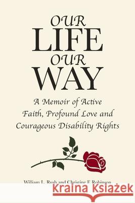 Our Life Our Way: A Memoir of Active Faith, Profound Love and Courageous Disability Rights William L Rush, Christine F Robinson 9781645159261