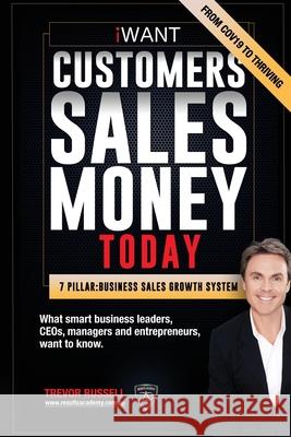 iWANT Customers Sales Money TODAY! What Business Leaders, CEOs and Entrepreneurs Want To Know.: In a world of massive disruption and competition, how to have all the customers, sales revenue and the m Trevor Russell 9781645161288