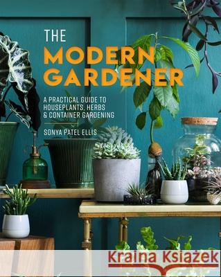 The Modern Gardener: A Practical Guide to Houseplants, Herbs & Container Gardening Ellis, Sonya Patel 9781645179450