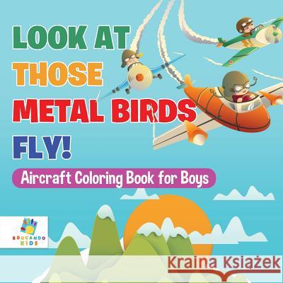 Look At Those Metal Birds Fly! Aircraft Coloring Book for Boys Educando Kids 9781645210092 Educando Kids