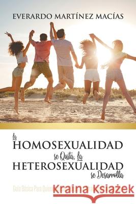 La Homosexualidad se Quita, la Heterosexualidad se Desarrolla: Guía Básica Para Quienes Desean Dejar La Atracción Homosexual Everardo Martínez Macías 9781645218029 Inspira