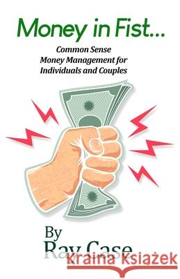 Money in Fist... Common Sense Money Management for Individuals and Couples Ray Case 9781645304463 Dorrance Publishing Co.