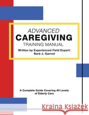 Advanced Caregiving Training Manual: A Complete Guide Covering All Levels of Elderly Care Barb J. Garrod 9781645307488 Dorrance Publishing Co.