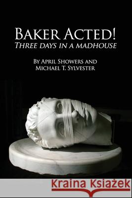Baker Acted!: Three Days in a Madhouse April Showers Michael T. Sylvester 9781645308065 Dorrance Publishing Co.