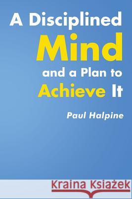 A Disciplined Mind and a Plan to Achieve It Paul Halpine 9781645310099 Newman Springs Publishing, Inc.