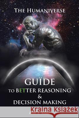 The Humaniverse Guide To Better Reasoning & Decision Making Keith A. Seland 9781645310921 Newman Springs Publishing, Inc.