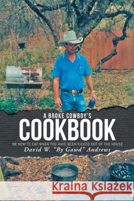 A Broke Cowboy's Cookbook: Or How to Eat When You Have Been Kicked Out of the House David W by Gawd Andrews 9781645312949
