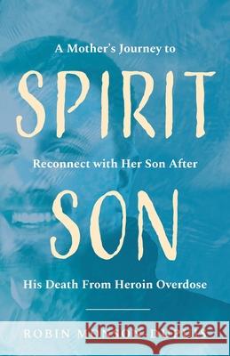 Spirit Son: A Mother's Journey to Reconnect with Her Son After His Death From Heroin Overdose Robin Monson-Dupuis 9781645381556 Ten16 Press