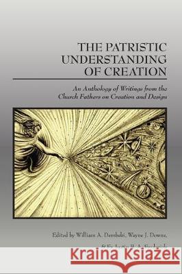 The Patristic Understanding of Creation: An Anthology of Writings from the Church Fathers on Creation and Design William A. Dembski Wayne J. Downs Fr Justin B. a. Frederick 9781645427001