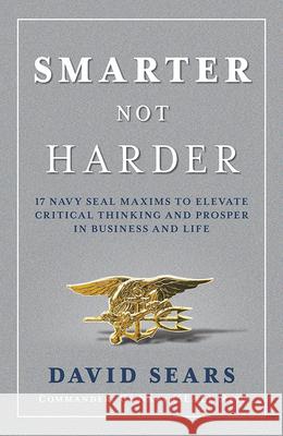Smarter Not Harder: 17 Navy Seal Maxims to Elevate Critical Thinking and Prosper in Business and Life David Sears 9781645431671