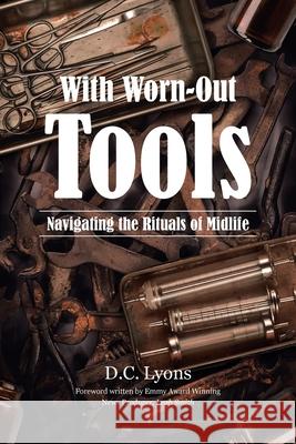 With Worn-Out Tools: Navigating the Rituals of Midlife D. C. Lyons 9781645441236 Page Publishing, Inc.