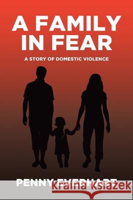 A Family in Fear: A Story of Domestic Violence Penny Everhart 9781645445425 Page Publishing, Inc.