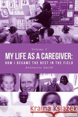 My Life as a Caregiver: How I Became the Best in the Field Antonette Smith 9781645445869 Page Publishing, Inc.