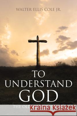 To Understand God: The Old Rugged Cross Walter Ellis Cole, Jr 9781645446781