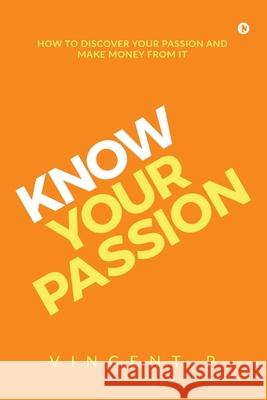 Know Your Passion: How to discover your passion and make money from it Vincent P 9781645465775