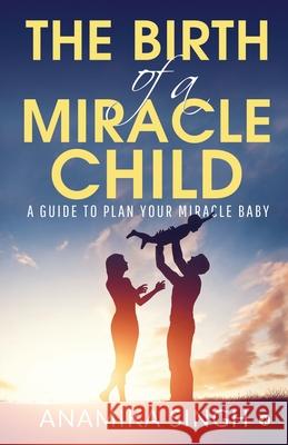 The Birth of a Miracle Child: A Guide to Plan Your Miracle Baby Anamika Singh 9781645467885