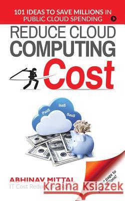 Reduce Cloud Computing Cost: 101 Ideas to Save Millions in Public Cloud Spending Abhinav Mittal 9781645468158 Notion Press