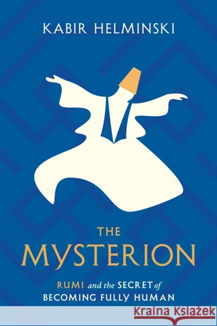 The Mysterion: Rumi and the Secret of Becoming Fully Human Kabir Helminski 9781645471448